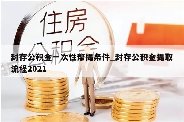 封存公积金一次性帮提条件_封存公积金提取流程2021